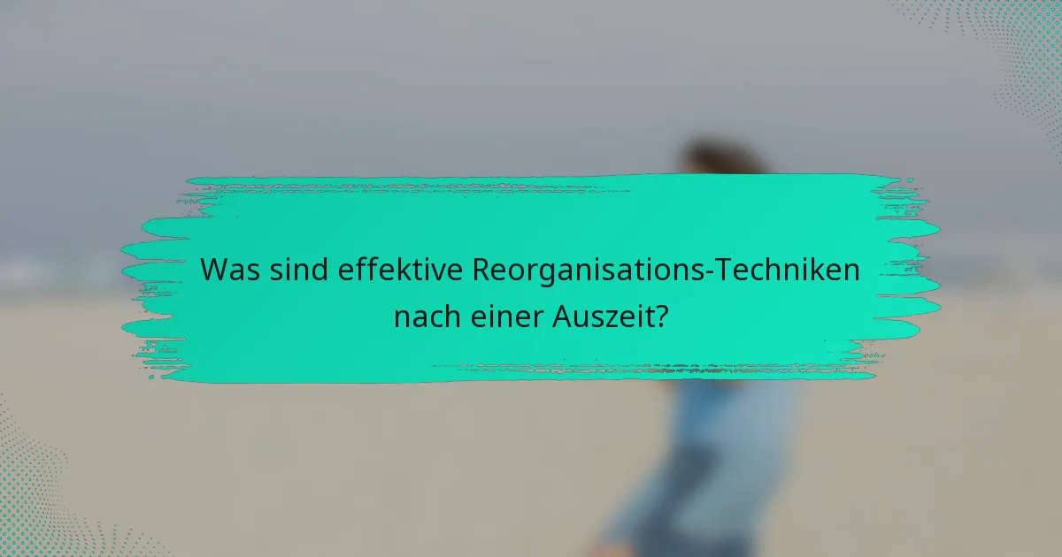 Was sind effektive Reorganisations-Techniken nach einer Auszeit?