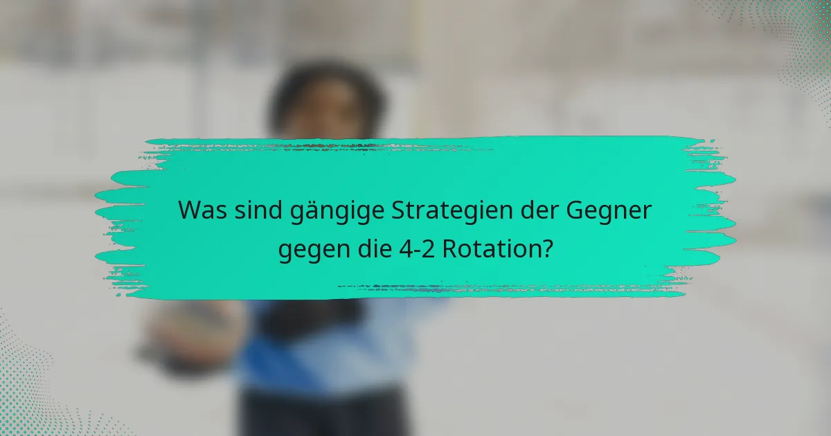 Was sind gängige Strategien der Gegner gegen die 4-2 Rotation?