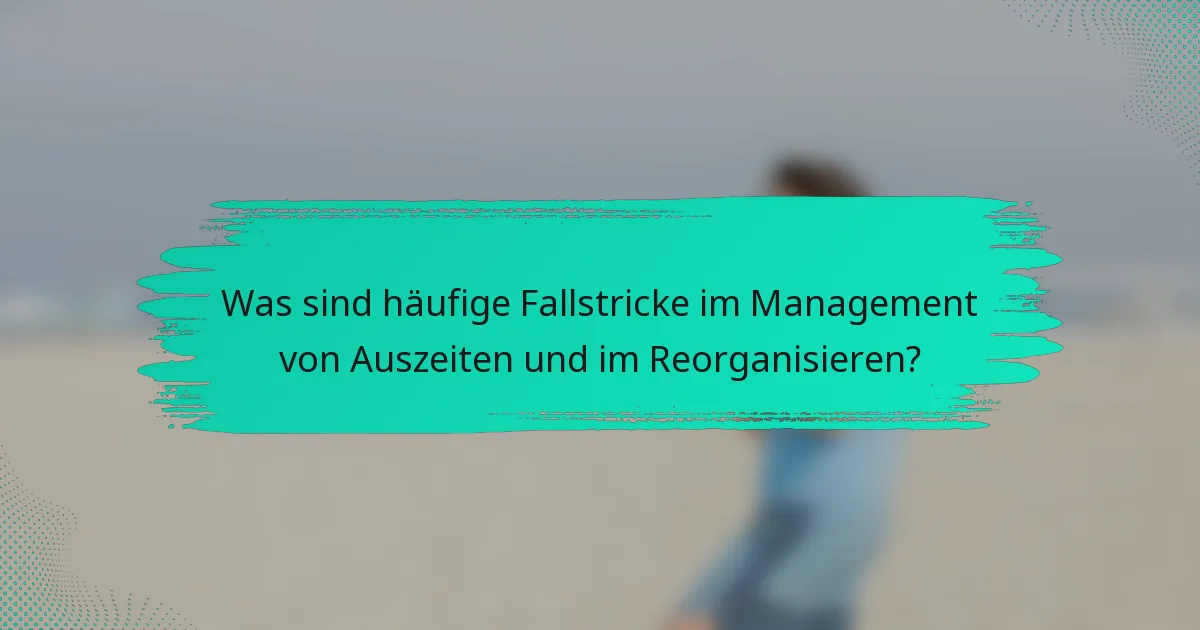 Was sind häufige Fallstricke im Management von Auszeiten und im Reorganisieren?