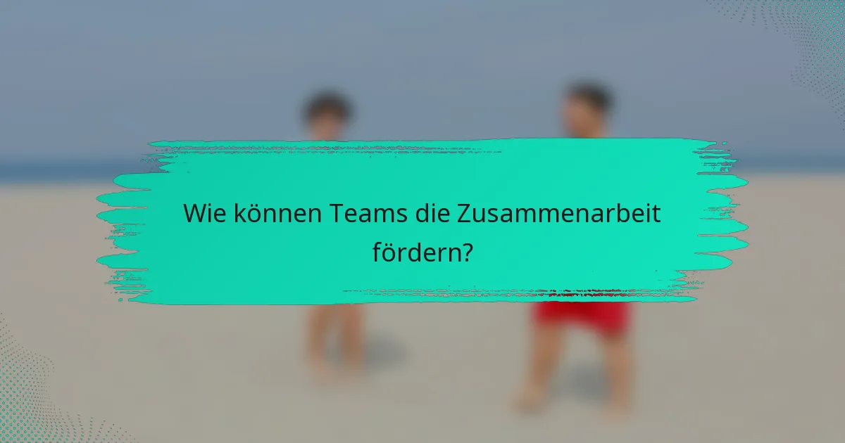 Wie können Teams die Zusammenarbeit fördern?